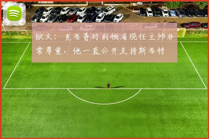 欧文：克洛普对利物浦现任主帅非常尊重，他一直公开支持斯洛特