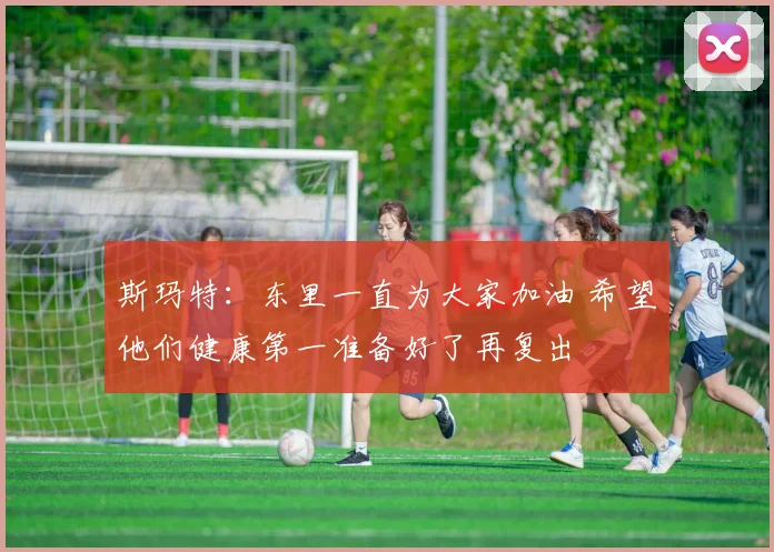 斯玛特：东里一直为大家加油 希望他们健康第一准备好了再复出