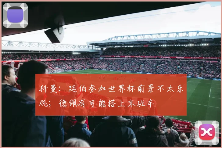 科曼：廷伯参加世界杯前景不太乐观；德佩有可能搭上末班车