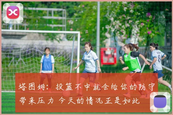 塔图姆：投篮不中就会给你的防守带来压力 今天的情况正是如此